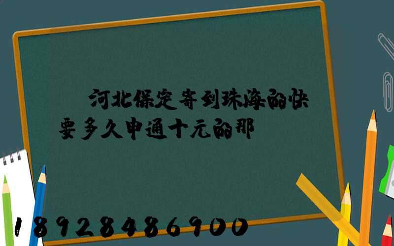 從河北保定寄到珠海的快遞要多久申通十元的那種。